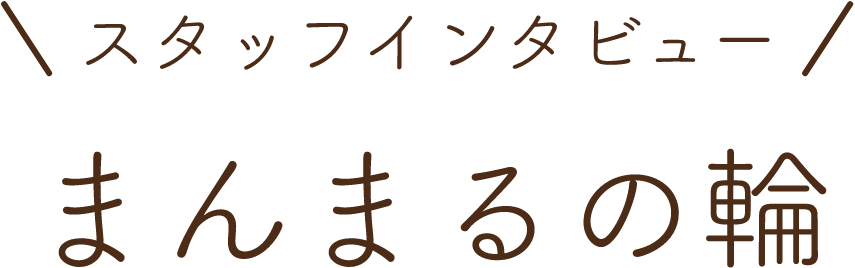 スタッフインタビューまんまるの輪