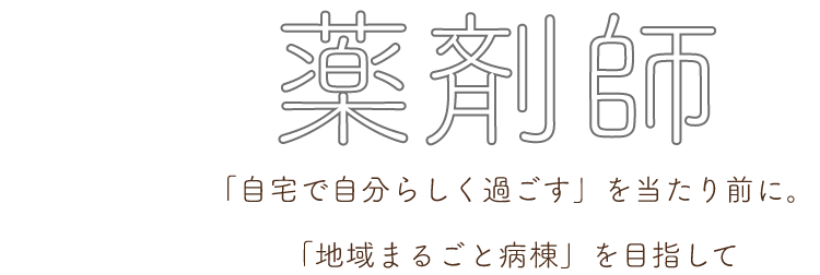 薬剤師-「自宅で自分らしく過ごす」を当たり前に。「地域まるごと病棟」を目指して